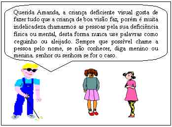 Querida Amanda, a criana deficiente visual gosta de fazer tudo que a criana de boa viso faz, porm  muita indelicadeza chamarmos as pessoas pela sua deficincia fsica ou mental, desta forma nunca use palavras como ceguinho ou aleijado. Sempre que possvel chame a pessoa pelo nome, se no conhecer, diga menino ou menina, senhor ou senhora se for o caso.